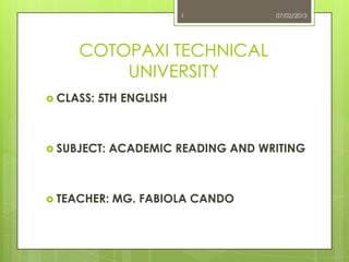 1          07/02/2013




     COTOPAXI TECHNICAL
         UNIVERSITY
 CLASS:   5TH ENGLISH



 SUBJECT:   ACADEMIC READING AND WRITING



 TEACHER:   MG. FABIOLA CANDO
 
