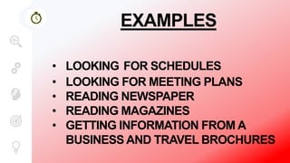 EXAMPLES
• LOOKING FOR SCHEDULES
• LOOKING FOR MEETING PLANS
• READING NEWSPAPER
• READING MAGAZINES
• GETTING INFORMATION FROM A
BUSINESS AND TRAVEL BROCHURES
 