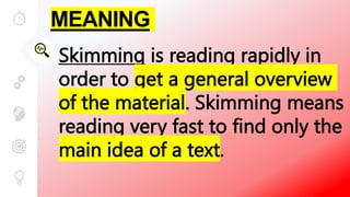 MEANING
Skimming is reading rapidly in
order to get a general overview
of the material. Skimming means
reading very fast to find only the
main idea of a text.
 