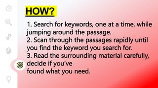 HOW?
1. Search for keywords, one at a time, while
jumping around the passage.
2. Scan through the passages rapidly until
you find the keyword you search for.
3. Read the surrounding material carefully,
decide if you’ve
found what you need.
 
