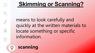 Skimming or Scanning?
means to look carefully and
quickly at the written materials to
locate something or specific
information.
scanning
 