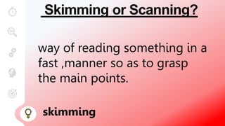 Skimming or Scanning?
way of reading something in a
fast ,manner so as to grasp
the main points.
skimming
 
