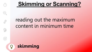 Skimming or Scanning?
reading out the maximum
content in minimum time
skimming
 