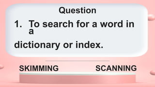 Question
SKIMMING SCANNING
1. To search for a word in
a
dictionary or index.
 