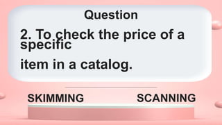 Question
SKIMMING SCANNING
2. To check the price of a
specific
item in a catalog.
 