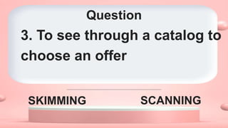 Question
SKIMMING SCANNING
3. To see through a catalog to
choose an offer
 