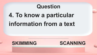 Question
SKIMMING SCANNING
4. To know a particular
information from a text
 