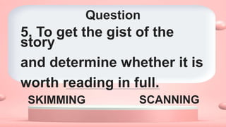 Question
SKIMMING SCANNING
5. To get the gist of the
story
and determine whether it is
worth reading in full.
 