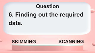Question
SKIMMING SCANNING
6. Finding out the required
data.
 