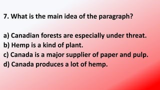 7. What is the main idea of the paragraph?
a) Canadian forests are especially under threat.
b) Hemp is a kind of plant.
c) Canada is a major supplier of paper and pulp.
d) Canada produces a lot of hemp.
 