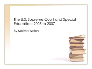 The U.S. Supreme Court and Special
Education: 2005 to 2007
By Melissa Welch
 