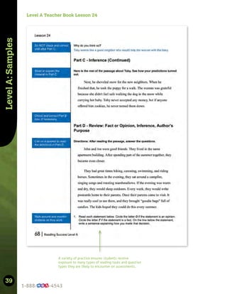 39
Level
A:
Samples
A variety of practice ensures students receive
exposure to many types of reading tasks and question
types they are likely to encounter on assessments.
Level A Teacher Book Lesson 24
 