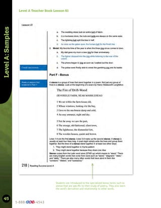 45
Level
A:
Samples
Students are introduced to the specialized bonus terms such as
stanza that are speciﬁc to their study of poetry. They also learn
the word’s derivation and relationship to other words.
Level A Teacher Book Lesson 61
 