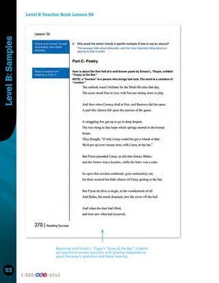 53
Level
B:
Samples
Beginning with Ernest L. Thayer’s “Casey at the Bat,” students
are required to answer questions with growing independence
about the poem’s symbolism and literal meaning.
Level B Teacher Book Lesson 56
 