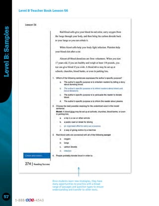 57
Level
B:
Samples
Once students learn new strategies, they have
many opportunities to practice with a broad
range of passages and question types to ensure
understanding and transfer to other texts.
Level B Teacher Book Lesson 56
 