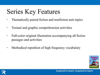 Series Key Features
• Thematically paired fiction and nonfiction unit topics
• Textual and graphic comprehension activities
• Full-color original illustration accompanying all fiction
passages and activities
• Methodical repetition of high frequency vocabulary
 