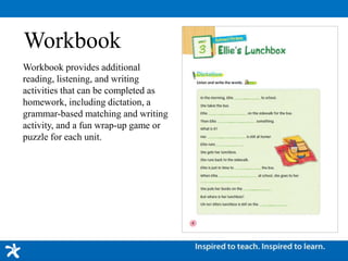 Workbook
Workbook provides additional
reading, listening, and writing
activities that can be completed as
homework, including dictation, a
grammar-based matching and writing
activity, and a fun wrap-up game or
puzzle for each unit.
 