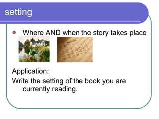 setting Where AND when the story takes place Application: Write the setting of the book you are currently reading. 