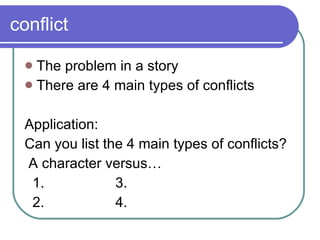 conflict The problem in a story There are 4 main types of conflicts Application: Can you list the 4 main types of conflicts? A character versus… 1.  3. 2.  4. 