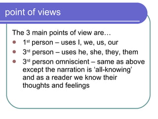 point of views The 3 main points of view are… 1 st  person – uses I, we, us, our 3 rd  person – uses he, she, they, them 3 rd  person omniscient – same as above except the narration is ‘all-knowing’ and as a reader we know their thoughts and feelings 