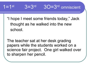1=1 st   3=3 rd     3O=3 rd   omniscient “ I hope I meet some friends today,” Jack  thought as he walked into the new  school. The teacher sat at her desk grading papers while the students worked on a science fair project.  One girl walked over to sharpen her pencil. 