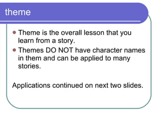 theme Theme is the overall lesson that you learn from a story.  Themes DO NOT have character names in them and can be applied to many stories. Applications continued on next two slides. 