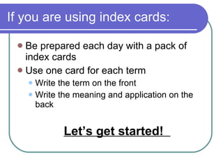 If you are using index cards: Be prepared each day with a pack of index cards Use one card for each term Write the term on the front  Write the meaning and application on the back Let’s get started!  