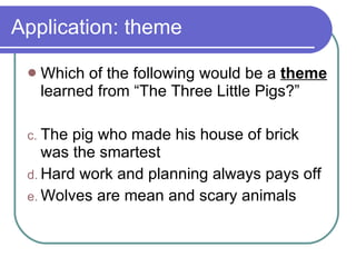 Application: theme Which of the following would be a  theme  learned from “The Three Little Pigs?” The pig who made his house of brick was the smartest Hard work and planning always pays off Wolves are mean and scary animals 