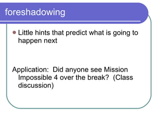 foreshadowing Little hints that predict what is going to happen next Application:  Did anyone see Mission Impossible 4 over the break?  (Class discussion)  