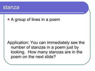 stanza A group of lines in a poem Application: You can immediately see the number of stanzas in a poem just by looking.  How many stanzas are in the poem on the next slide? 