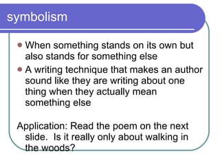 symbolism When something stands on its own but also stands for something else A writing technique that makes an author sound like they are writing about one thing when they actually mean something else Application: Read the poem on the next  slide.  Is it really only about walking in the woods? 