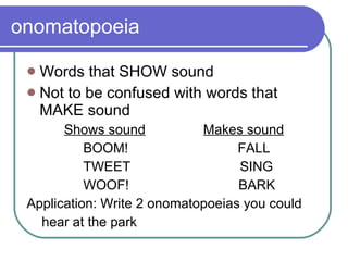 onomatopoeia Words that SHOW sound Not to be confused with words that MAKE sound Shows sound Makes sound BOOM!  FALL TWEET  SING WOOF!  BARK Application: Write 2 onomatopoeias you could  hear at the park 