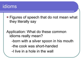 idioms Figures of speech that do not mean what they literally say Application: What do these common idioms really mean? -born with a silver spoon in his mouth -the cook was short-handed -I live in a hole in the wall 