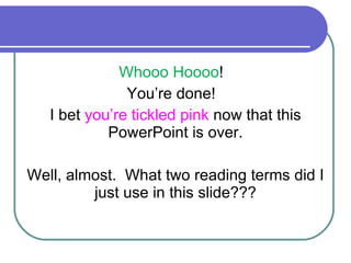Whooo Hoooo !  You’re done!  I bet  you’re tickled pink  now that this PowerPoint is over. Well, almost.  What two reading terms did I just use in this slide??? 