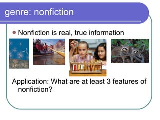 genre: nonfiction Nonfiction is real, true information Application: What are at least 3 features of nonfiction?  