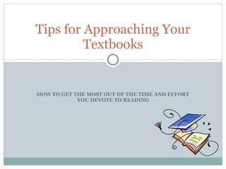 HOW TO GET THE MOST OUT OF THE TIME AND EFFORT YOU DEVOTE TO READING Tips for Approaching Your Textbooks 