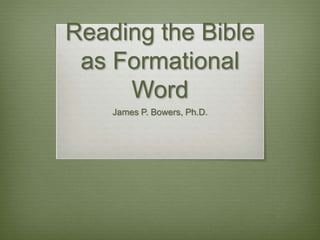 Reading the Bible
as Formational
Word
James P. Bowers, Ph.D.
 