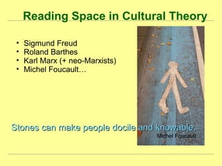 Reading Space in Cultural Theory
• Sigmund Freud
• Roland Barthes
• Karl Marx (+ neo-Marxists)
• Michel Foucault…
Stones can make people docile and knowable.Stones can make people docile and knowable.
Michel Foucault
 