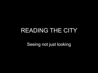 READING THE CITY Seeing not just looking 