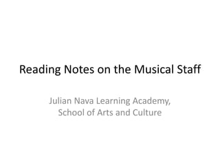 Reading Notes on the Musical Staff
Julian Nava Learning Academy,
School of Arts and Culture
 