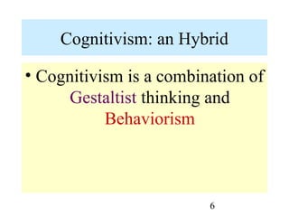 6
Cognitivism: an Hybrid
• Cognitivism is a combination of
Gestaltist thinking and
Behaviorism
 