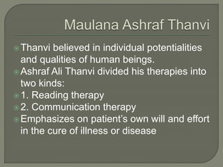 Thanvi believed in individual potentialities
and qualities of human beings.
Ashraf Ali Thanvi divided his therapies into
two kinds:
1. Reading therapy
2. Communication therapy
Emphasizes on patient’s own will and effort
in the cure of illness or disease
 