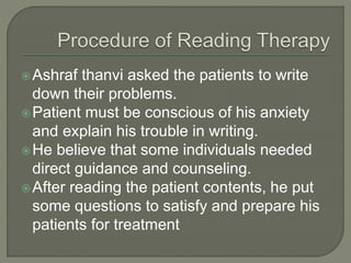 Ashraf thanvi asked the patients to write
down their problems.
Patient must be conscious of his anxiety
and explain his trouble in writing.
He believe that some individuals needed
direct guidance and counseling.
After reading the patient contents, he put
some questions to satisfy and prepare his
patients for treatment
 