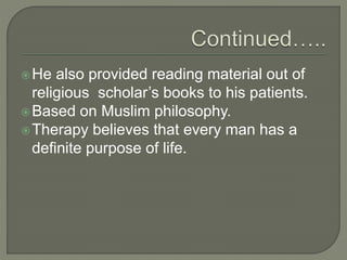 He also provided reading material out of
religious scholar’s books to his patients.
Based on Muslim philosophy.
Therapy believes that every man has a
definite purpose of life.
 