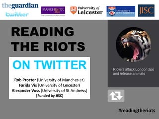 READING
THE RIOTS
ON TWITTER
 Rob Procter (University of Manchester)
    Farida Vis (University of Leicester)
Alexander Vo...