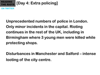READING
THE RIOTS    [Day 4: Extra policing]
ON TWITTER




   Unprecedented numbers of police in London.
   Only minor in...