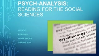 PSYCH-ANALYSIS: 
READING FOR THE SOCIAL 
SCIENCES 
NWACC 
READING 
WORKSHOPS 
SPRING 2014 
 