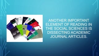 ANOTHER IMPORTANT 
ELEMENT OF READING IN 
THE SOCIAL SCIENCES IS 
DISSECTING ACADEMIC 
JOURNAL ARTICLES. 
 