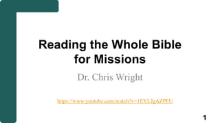 Reading the Whole Bible
for Missions
Dr. Chris Wright
1
https://www.youtube.com/watch?v=1EYLJgAZPFU
 