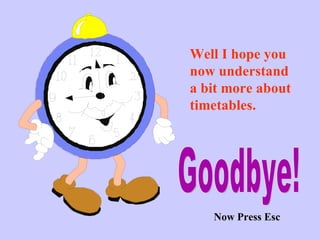 Well I hope you now understand a bit more about timetables. Goodbye! Now Press Esc 